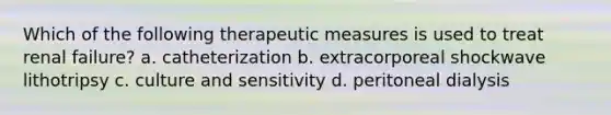 Which of the following therapeutic measures is used to treat renal failure? a. catheterization b. extracorporeal shockwave lithotripsy c. culture and sensitivity d. peritoneal dialysis