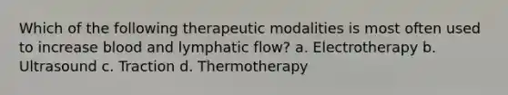 Which of the following therapeutic modalities is most often used to increase blood and lymphatic flow? a. Electrotherapy b. Ultrasound c. Traction d. Thermotherapy