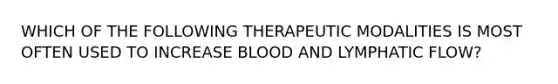 WHICH OF THE FOLLOWING THERAPEUTIC MODALITIES IS MOST OFTEN USED TO INCREASE BLOOD AND LYMPHATIC FLOW?