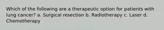 Which of the following are a therapeutic option for patients with lung cancer? a. Surgical resection b. Radiotherapy c. Laser d. Chemotherapy