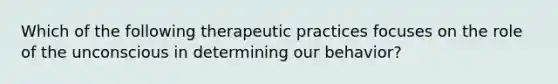 Which of the following therapeutic practices focuses on the role of the unconscious in determining our behavior?