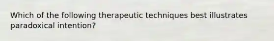 Which of the following therapeutic techniques best illustrates paradoxical intention?