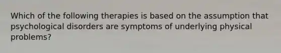 Which of the following therapies is based on the assumption that psychological disorders are symptoms of underlying physical problems?