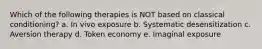 Which of the following therapies is NOT based on classical conditioning? a. In vivo exposure b. Systematic desensitization c. Aversion therapy d. Token economy e. Imaginal exposure