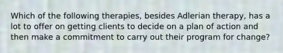 Which of the following therapies, besides Adlerian therapy, has a lot to offer on getting clients to decide on a plan of action and then make a commitment to carry out their program for change?