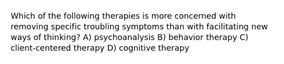 Which of the following therapies is more concerned with removing specific troubling symptoms than with facilitating new ways of thinking? A) psychoanalysis B) behavior therapy C) client-centered therapy D) cognitive therapy