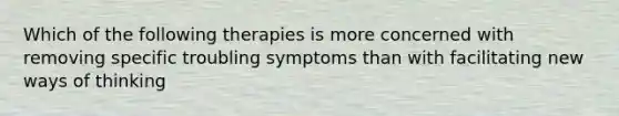 Which of the following therapies is more concerned with removing specific troubling symptoms than with facilitating new ways of thinking