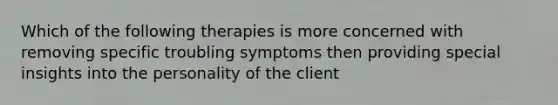 Which of the following therapies is more concerned with removing specific troubling symptoms then providing special insights into the personality of the client