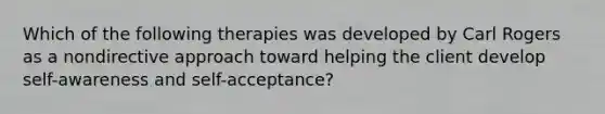 Which of the following therapies was developed by Carl Rogers as a nondirective approach toward helping the client develop self-awareness and self-acceptance?