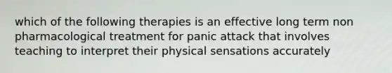 which of the following therapies is an effective long term non pharmacological treatment for panic attack that involves teaching to interpret their physical sensations accurately