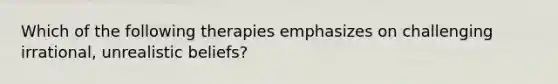 Which of the following therapies emphasizes on challenging irrational, unrealistic beliefs?