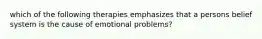 which of the following therapies emphasizes that a persons belief system is the cause of emotional problems?