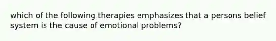 which of the following therapies emphasizes that a persons belief system is the cause of emotional problems?