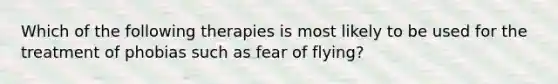 Which of the following therapies is most likely to be used for the treatment of phobias such as fear of flying?