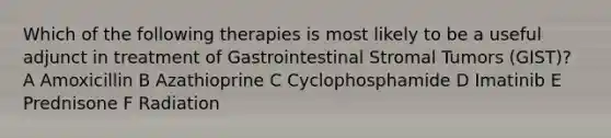 Which of the following therapies is most likely to be a useful adjunct in treatment of Gastrointestinal Stromal Tumors (GIST)? A Amoxicillin B Azathioprine C Cyclophosphamide D Imatinib E Prednisone F Radiation