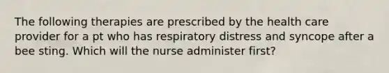 The following therapies are prescribed by the health care provider for a pt who has respiratory distress and syncope after a bee sting. Which will the nurse administer first?