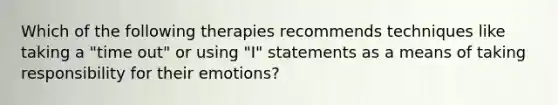 Which of the following therapies recommends techniques like taking a "time out" or using "I" statements as a means of taking responsibility for their emotions?