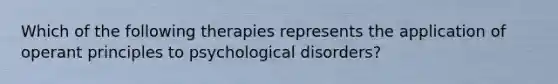 Which of the following therapies represents the application of operant principles to psychological disorders?