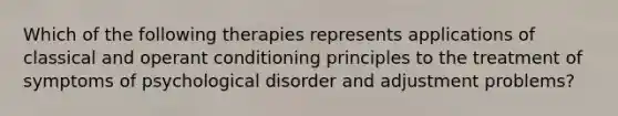 Which of the following therapies represents applications of classical and operant conditioning principles to the treatment of symptoms of psychological disorder and adjustment problems?