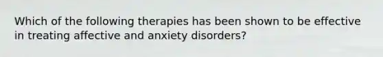 Which of the following therapies has been shown to be effective in treating affective and anxiety disorders?