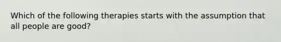 Which of the following therapies starts with the assumption that all people are good?