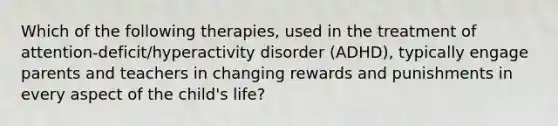 Which of the following therapies, used in the treatment of attention-deficit/hyperactivity disorder (ADHD), typically engage parents and teachers in changing rewards and punishments in every aspect of the child's life?