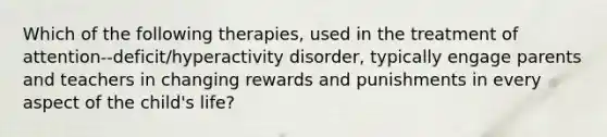 Which of the following therapies, used in the treatment of attention--deficit/hyperactivity disorder, typically engage parents and teachers in changing rewards and punishments in every aspect of the child's life?