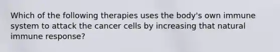 Which of the following therapies uses the body's own immune system to attack the cancer cells by increasing that natural immune response?