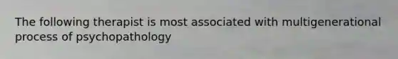 The following therapist is most associated with multigenerational process of psychopathology