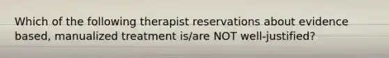 Which of the following therapist reservations about evidence based, manualized treatment is/are NOT well-justified?