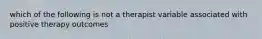 which of the following is not a therapist variable associated with positive therapy outcomes