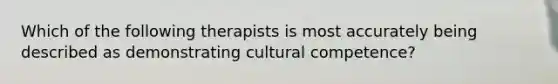 Which of the following therapists is most accurately being described as demonstrating cultural competence?