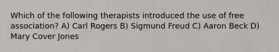 Which of the following therapists introduced the use of free association? A) Carl Rogers B) Sigmund Freud C) Aaron Beck D) Mary Cover Jones