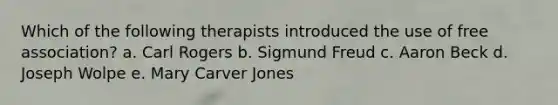 Which of the following therapists introduced the use of free association? a. Carl Rogers b. Sigmund Freud c. Aaron Beck d. Joseph Wolpe e. Mary Carver Jones