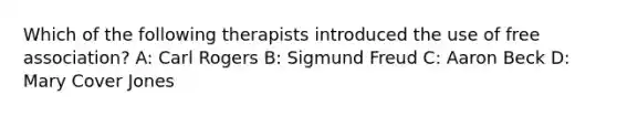 Which of the following therapists introduced the use of free association? A: Carl Rogers B: Sigmund Freud C: Aaron Beck D: Mary Cover Jones