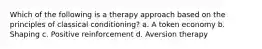 Which of the following is a therapy approach based on the principles of classical conditioning? a. A token economy b. Shaping c. Positive reinforcement d. Aversion therapy