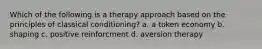 Which of the following is a therapy approach based on the principles of classical conditioning? a. a token economy b. shaping c. positive reinforcment d. aversion therapy