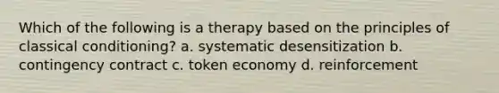 Which of the following is a therapy based on the principles of classical conditioning? a. systematic desensitization b. contingency contract c. token economy d. reinforcement