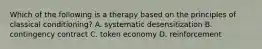 Which of the following is a therapy based on the principles of classical conditioning? A. systematic desensitization B. contingency contract C. token economy D. reinforcement