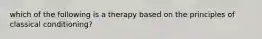 which of the following is a therapy based on the principles of classical conditioning?