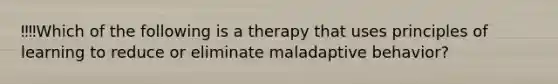 ‼️‼️Which of the following is a therapy that uses principles of learning to reduce or eliminate maladaptive behavior?