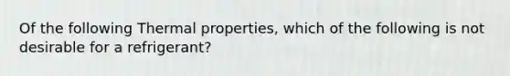 Of the following Thermal properties, which of the following is not desirable for a refrigerant?