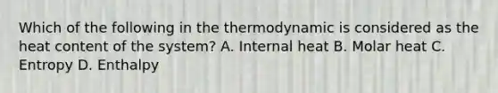 Which of the following in the thermodynamic is considered as the heat content of the system? A. Internal heat B. Molar heat C. Entropy D. Enthalpy