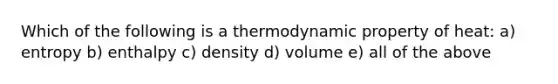 Which of the following is a thermodynamic property of heat: a) entropy b) enthalpy c) density d) volume e) all of the above