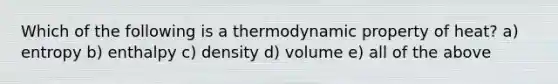 Which of the following is a thermodynamic property of heat? a) entropy b) enthalpy c) density d) volume e) all of the above