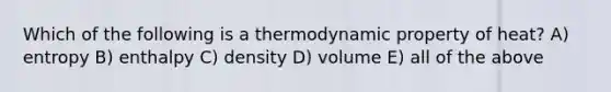 Which of the following is a thermodynamic property of heat? A) entropy B) enthalpy C) density D) volume E) all of the above