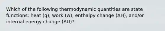 Which of the following thermodynamic quantities are state functions: heat (q), work (w), enthalpy change (ΔH), and/or internal energy change (ΔU)?