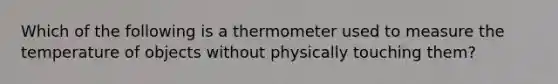 Which of the following is a thermometer used to measure the temperature of objects without physically touching them?