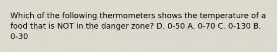 Which of the following thermometers shows the temperature of a food that is NOT in the danger zone? D. 0-50 A. 0-70 C. 0-130 B. 0-30