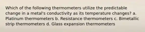 Which of the following thermometers utilize the predictable change in a metal's conductivity as its temperature changes? a. Platinum thermometers b. Resistance thermometers c. Bimetallic strip thermometers d. Glass expansion thermometers